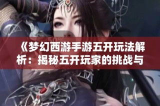 《梦幻西游手游五开玩法解析：揭秘五开玩家的挑战与生存现状》