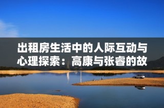 出租房生活中的人际互动与心理探索：高康与张睿的故事