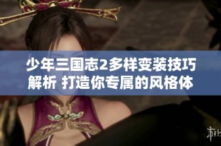 少年三国志2多样变装技巧解析 打造你专属的风格体验