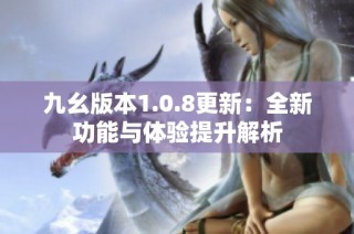 九幺版本1.0.8更新：全新功能与体验提升解析