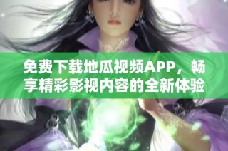 免费下载地瓜视频APP，畅享精彩影视内容的全新体验