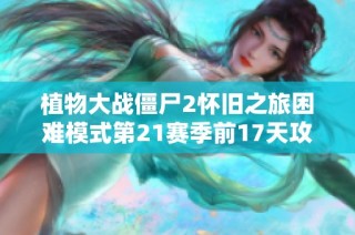 植物大战僵尸2怀旧之旅困难模式第21赛季前17天攻略解析