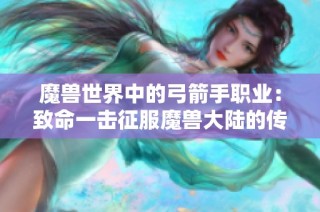 魔兽世界中的弓箭手职业：致命一击征服魔兽大陆的传奇旅程