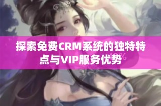 探索免费CRM系统的独特特点与VIP服务优势