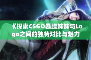 《探索CSGO暴躁妹妹与Logo之间的独特对比与魅力》