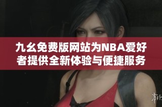 九幺免费版网站为NBA爱好者提供全新体验与便捷服务