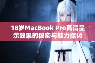 18岁MacBook Pro高清显示效果的秘密与魅力探讨