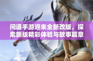 问道手游迎来全新改版，探索新版精彩体验与故事篇章