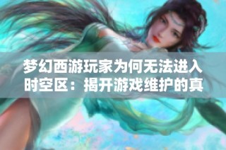 梦幻西游玩家为何无法进入时空区：揭开游戏维护的真相与内幕