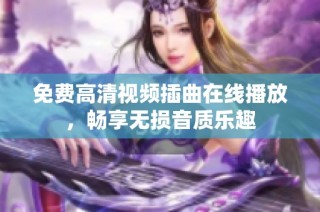 免费高清视频插曲在线播放，畅享无损音质乐趣