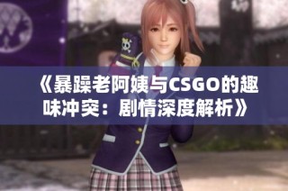 《暴躁老阿姨与CSGO的趣味冲突：剧情深度解析》