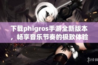 下载phigros手游全新版本，畅享音乐节奏的极致体验