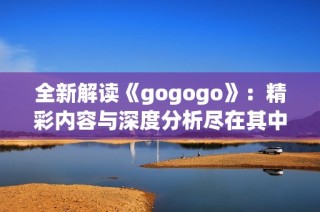 全新解读《gogogo》：精彩内容与深度分析尽在其中