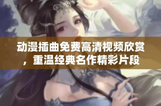 动漫插曲免费高清视频欣赏，重温经典名作精彩片段