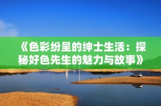 《色彩纷呈的绅士生活：探秘好色先生的魅力与故事》