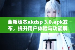 全新版本xkdsp 3.0.apk发布，提升用户体验与功能解析