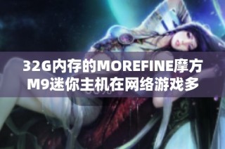 32G内存的MOREFINE摩方M9迷你主机在网络游戏多开中的性能评测