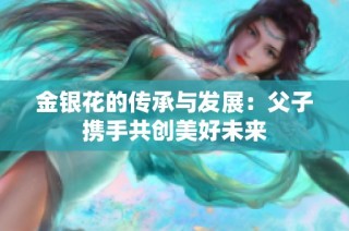 金银花的传承与发展：父子携手共创美好未来