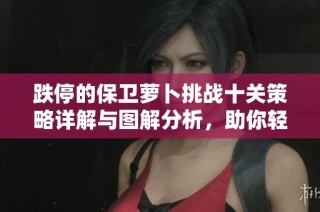 跌停的保卫萝卜挑战十关策略详解与图解分析，助你轻松攀登关卡