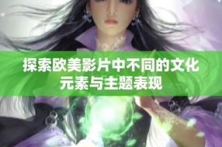 探索欧美影片中不同的文化元素与主题表现