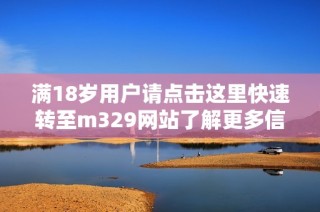 满18岁用户请点击这里快速转至m329网站了解更多信息