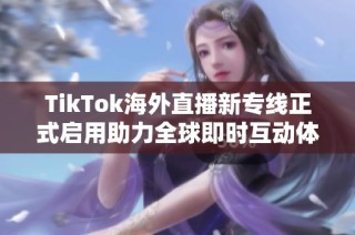 TikTok海外直播新专线正式启用助力全球即时互动体验