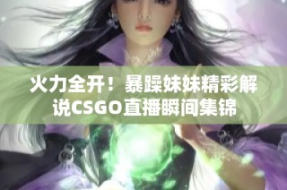 火力全开！暴躁妹妹精彩解说CSGO直播瞬间集锦