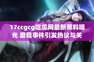 17ccgcg吃瓜网最新黑料曝光 蘑菇事件引发热议与关注