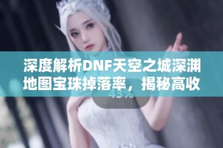 深度解析DNF天空之城深渊地图宝珠掉落率，揭秘高收益策略与玩法技巧