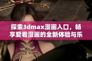 探索3dmax漫画入口，畅享爱看漫画的全新体验与乐趣