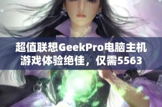 超值联想GeekPro电脑主机游戏体验绝佳，仅需5563元！