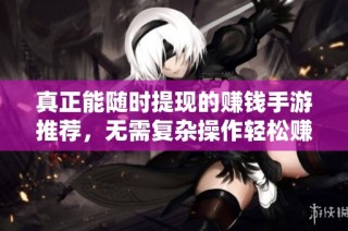 真正能随时提现的赚钱手游推荐，无需复杂操作轻松赚取现金奖励