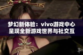 梦幻新体验：vivo游戏中心呈现全新游戏世界与社交互动平台