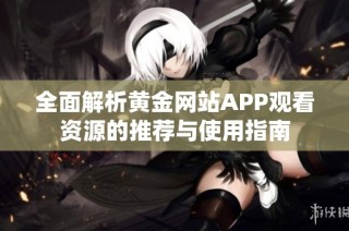 全面解析黄金网站APP观看资源的推荐与使用指南