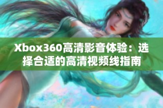 Xbox360高清影音体验：选择合适的高清视频线指南