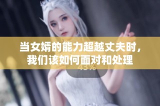 当女婿的能力超越丈夫时，我们该如何面对和处理