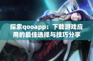 探索qooapp：下载游戏应用的最佳选择与技巧分享