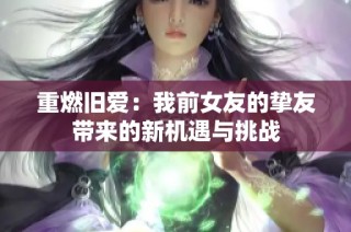 重燃旧爱：我前女友的挚友带来的新机遇与挑战