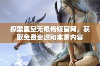 探索星空无限传媒官网，获取免费资源和丰富内容