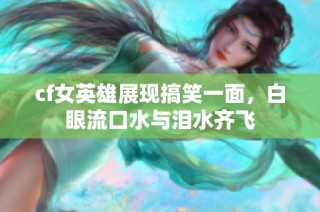 cf女英雄展现搞笑一面，白眼流口水与泪水齐飞