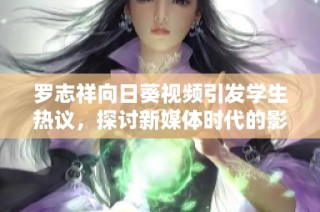 罗志祥向日葵视频引发学生热议，探讨新媒体时代的影响与挑战