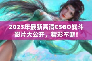 2023年最新高清CSGO战斗影片大公开，精彩不断！