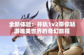 全新体验：并轨1v2带你畅游唯美世界的奇幻旅程