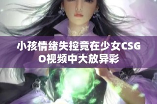 小孩情绪失控竟在少女CSGO视频中大放异彩