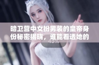 暗卫营中女扮男装的皇帝身份秘密揭晓，谁能看透她的心思？