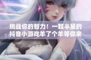 挑战你的智力！一颗半星的抖音小游戏羊了个羊等你来玩