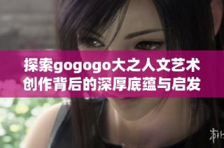 探索gogogo大之人文艺术创作背后的深厚底蕴与启发