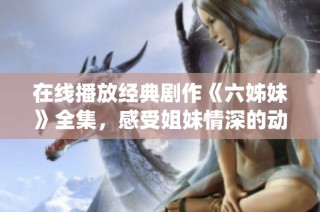 在线播放经典剧作《六姊妹》全集，感受姐妹情深的动人故事与精彩演绎