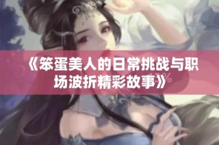 《笨蛋美人的日常挑战与职场波折精彩故事》