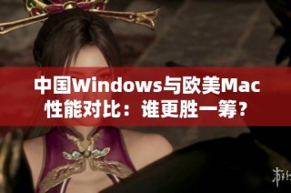 中国Windows与欧美Mac性能对比：谁更胜一筹？